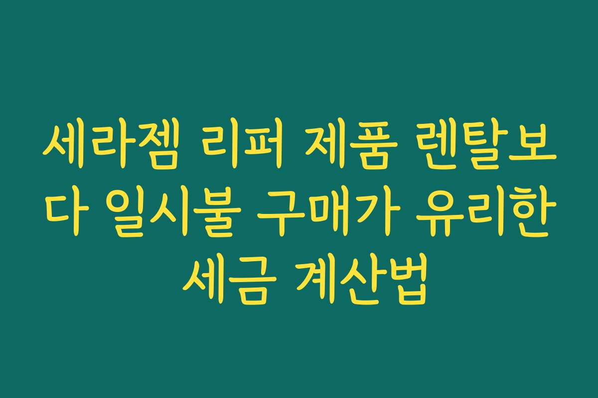 세라젬 리퍼 제품 렌탈보다 일시불 구매가 유리한 세금 계산법