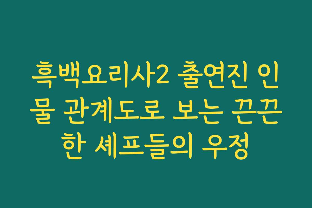 흑백요리사2 출연진 인물 관계도로 보는 끈끈한 셰프들의 우정