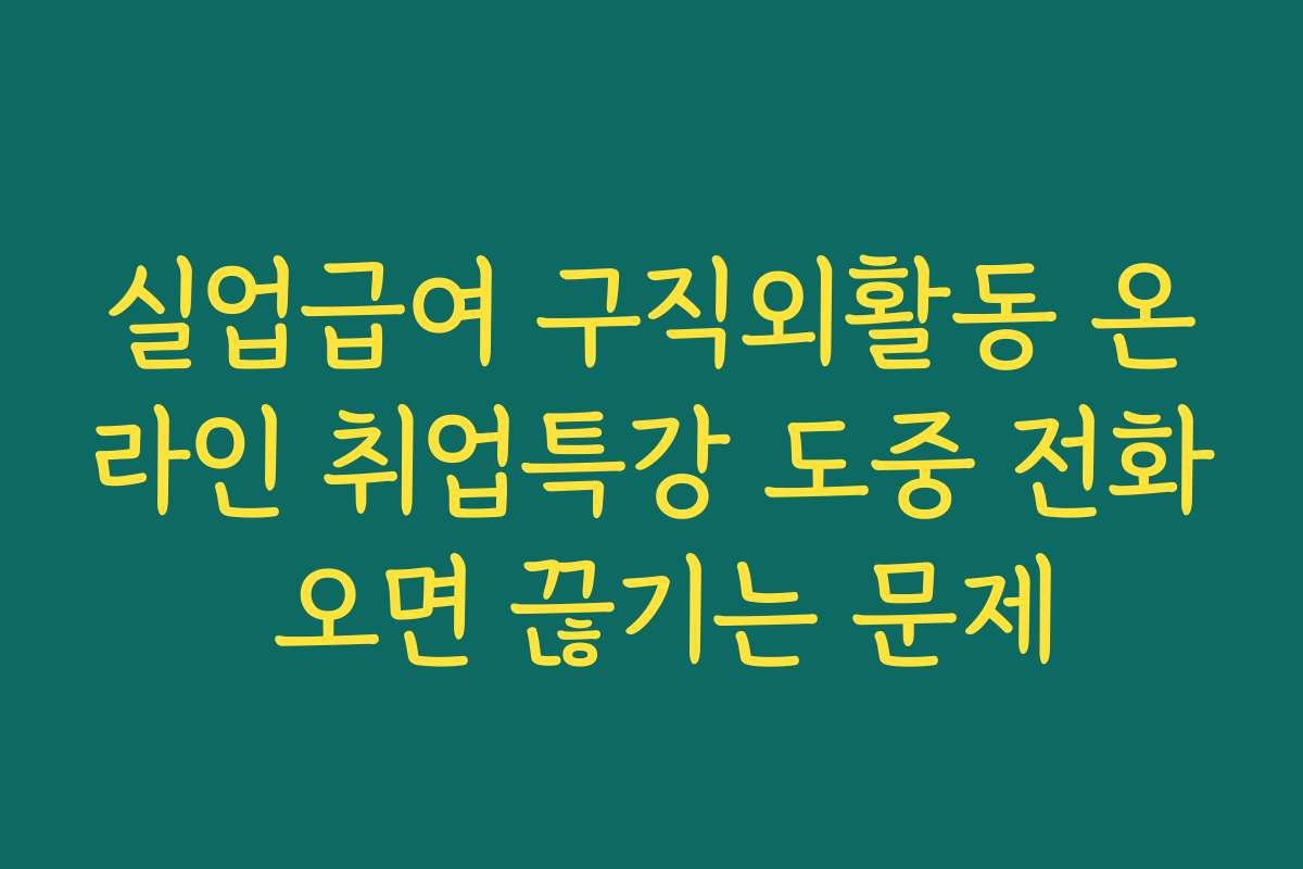 실업급여 구직외활동 온라인 취업특강 도중 전화 오면 끊기는 문제