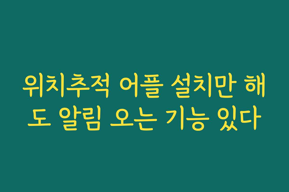 위치추적 어플 설치만 해도 알림 오는 기능 있다