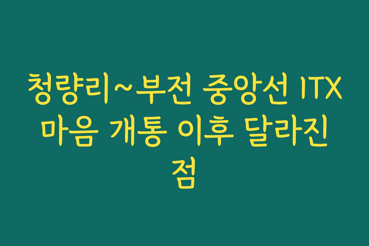 청량리~부전 중앙선 ITX 마음 개통 이후 달라진 점