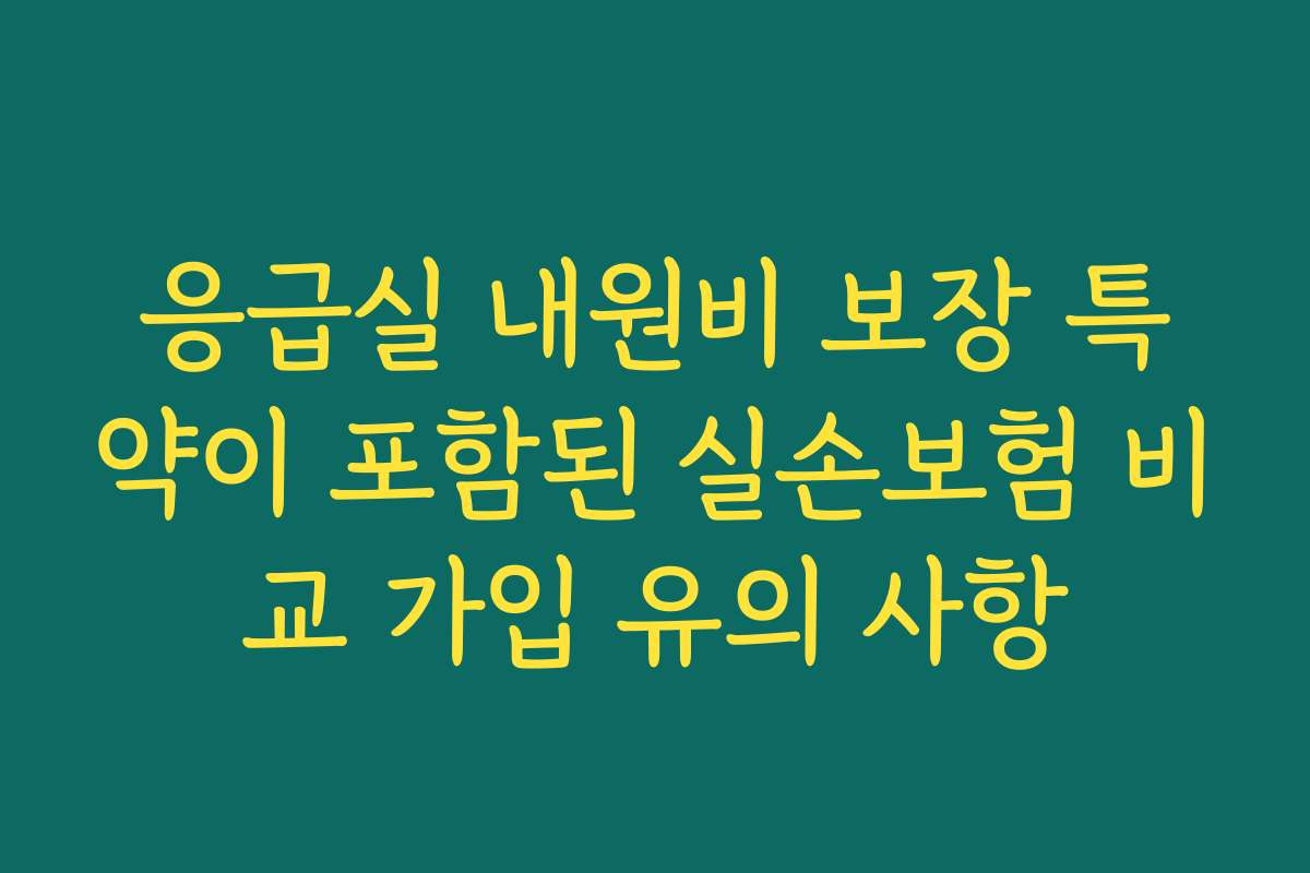 응급실 내원비 보장 특약이 포함된 실손보험 비교 가입 유의 사항