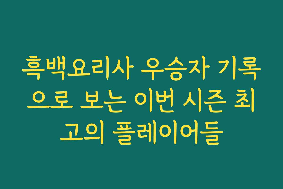 흑백요리사 우승자 기록으로 보는 이번 시즌 최고의 플레이어들