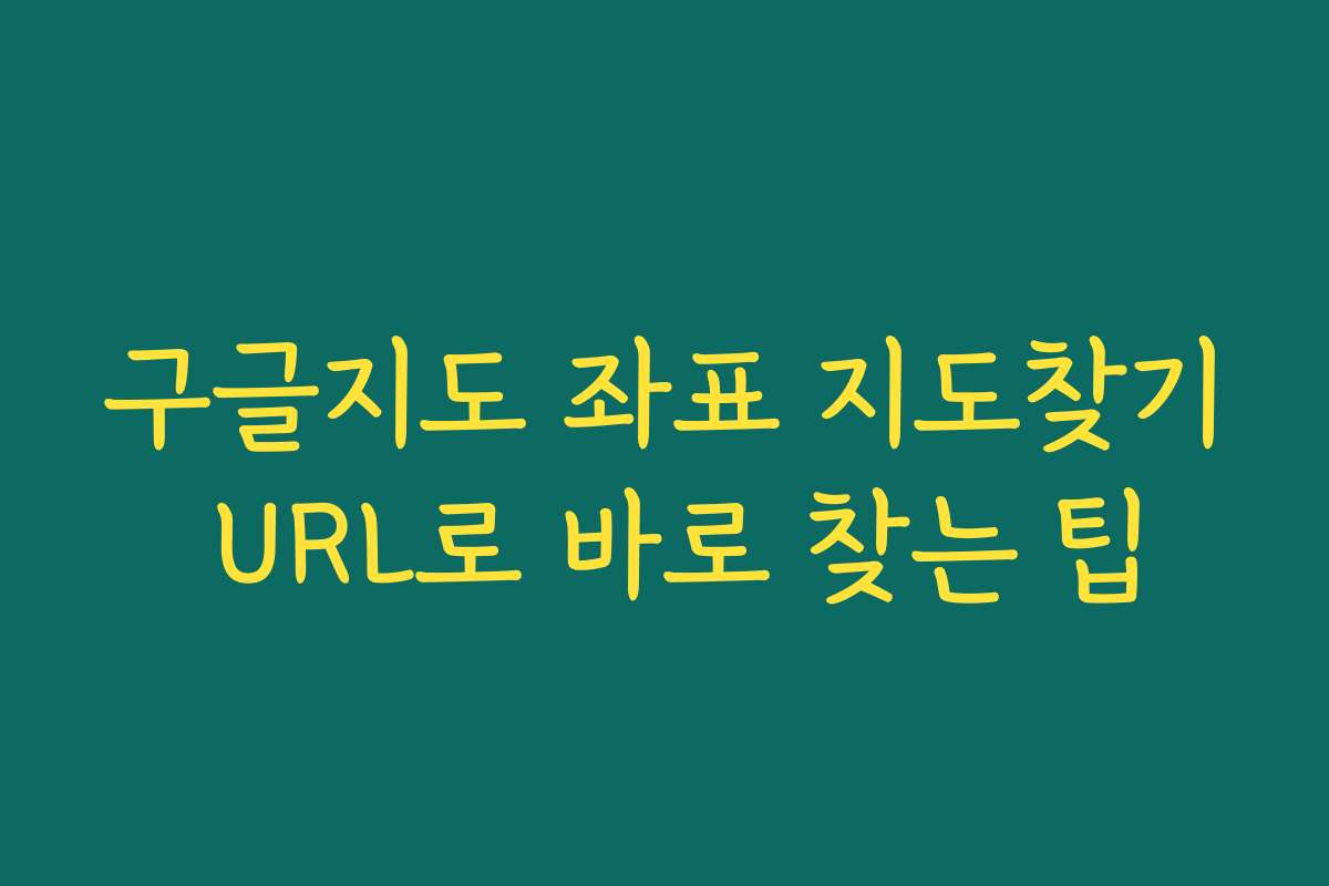 구글지도 좌표 지도찾기 URL로 바로 찾는 팁