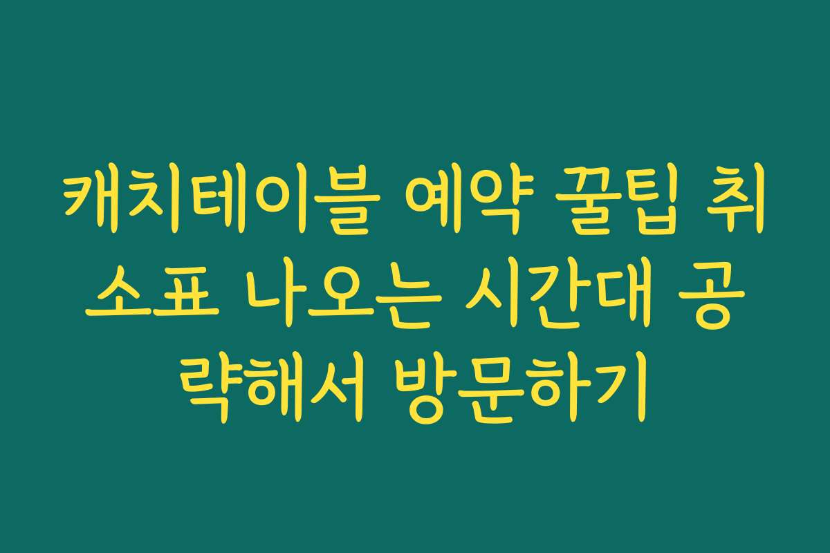 캐치테이블 예약 꿀팁 취소표 나오는 시간대 공략해서 방문하기