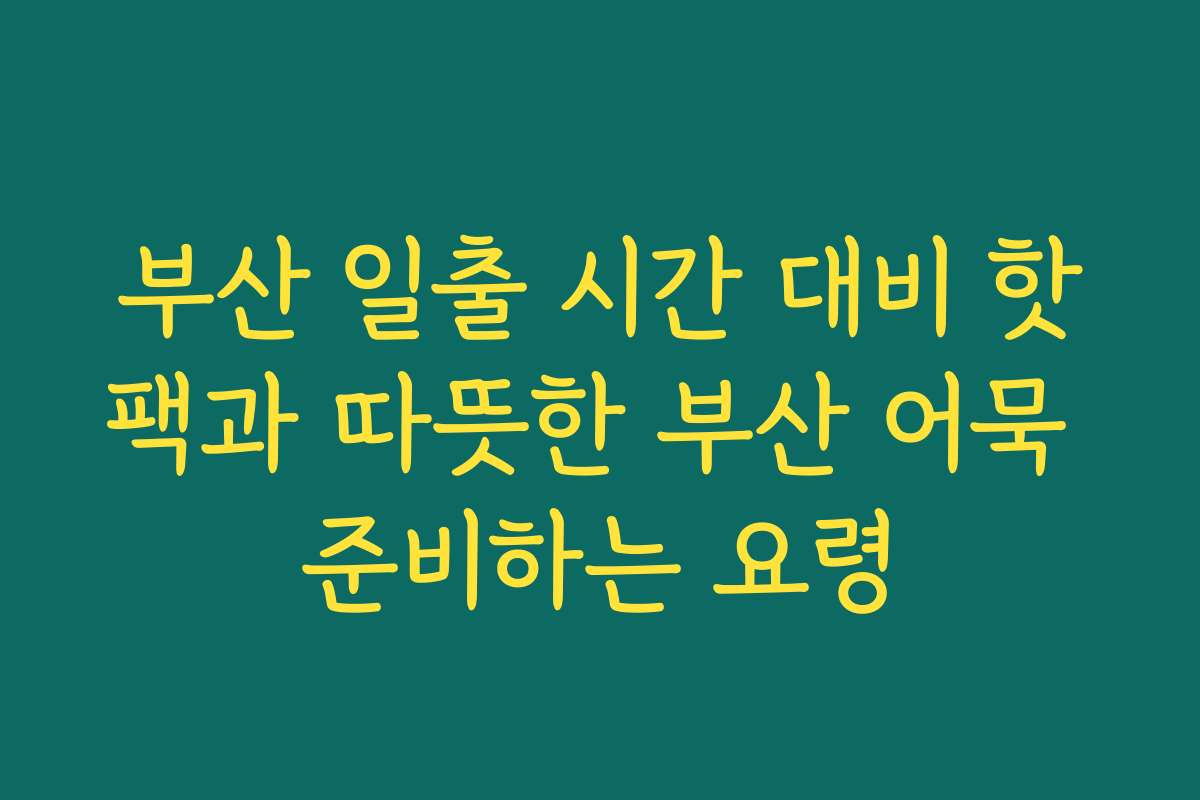 부산 일출 시간 대비 핫팩과 따뜻한 부산 어묵 준비하는 요령