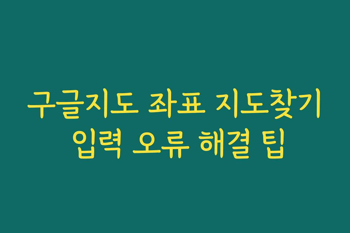구글지도 좌표 지도찾기 입력 오류 해결 팁