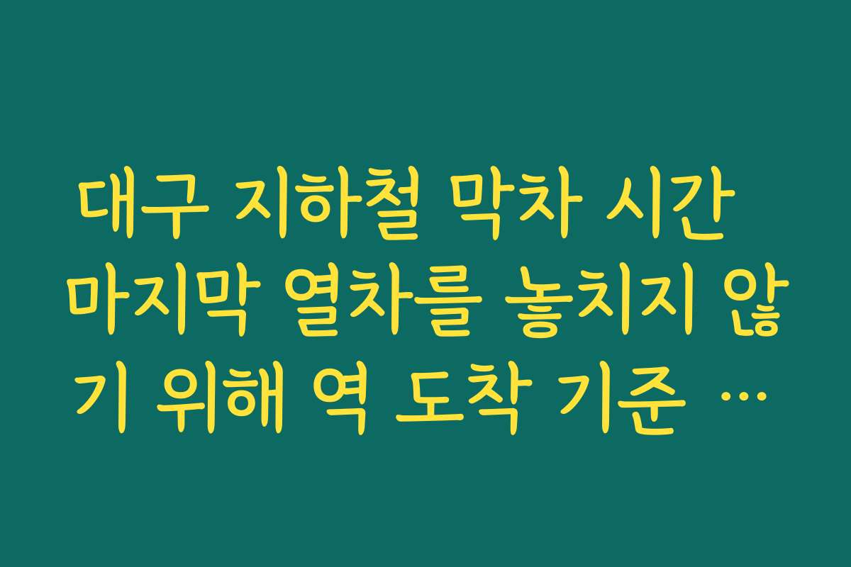 대구 지하철 막차 시간  마지막 열차를 놓치지 않기 위해 역 도착 기준 최소 여유 시간 확보 요령