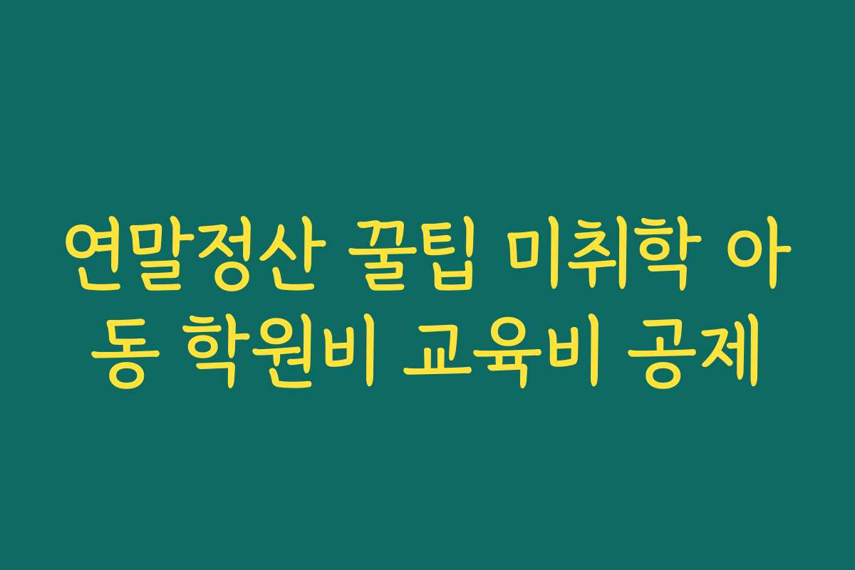 연말정산 꿀팁 미취학 아동 학원비 교육비 공제