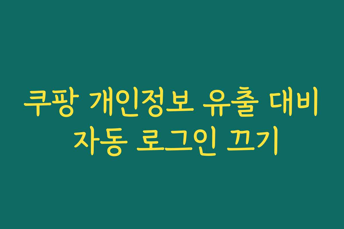 쿠팡 개인정보 유출 대비 자동 로그인 끄기