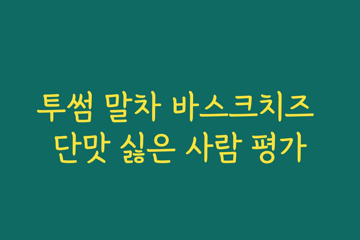 투썸 말차 바스크치즈 단맛 싫은 사람 평가