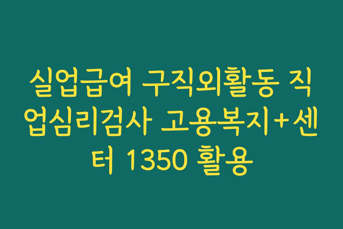 실업급여 구직외활동 직업심리검사 고용복지+센터 1350 활용