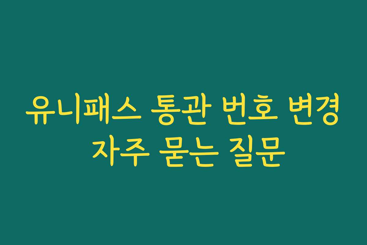 유니패스 통관 번호 변경 자주 묻는 질문