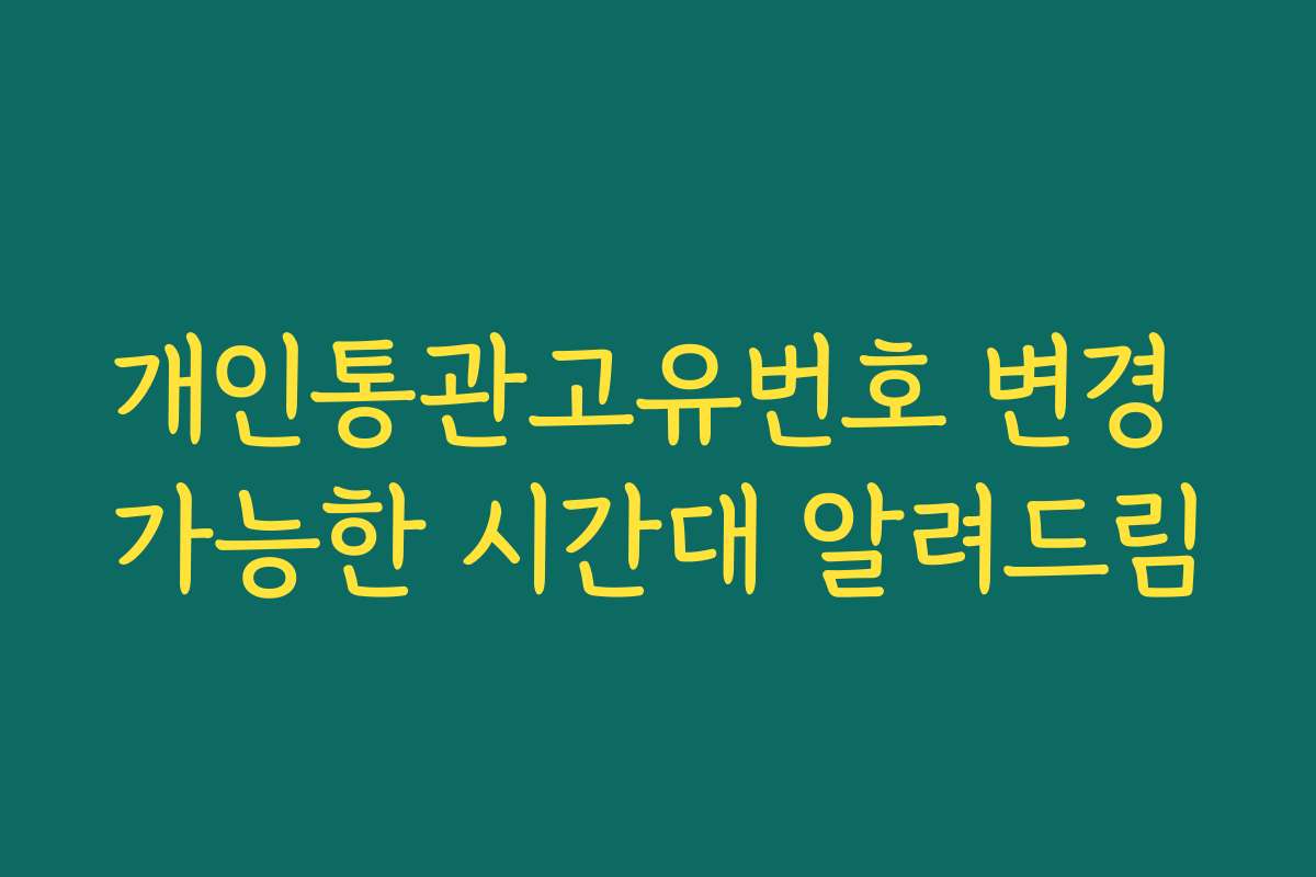 개인통관고유번호 변경 가능한 시간대 알려드림