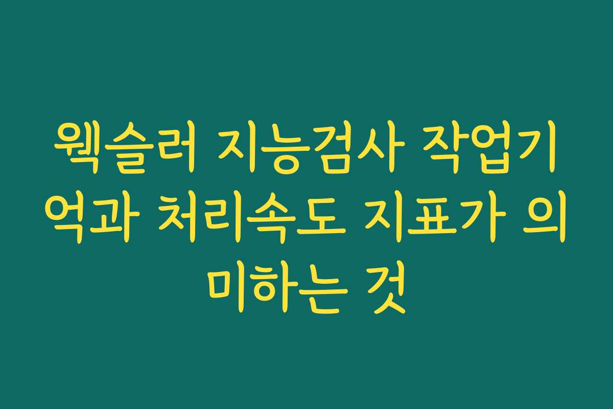웩슬러 지능검사 작업기억과 처리속도 지표가 의미하는 것