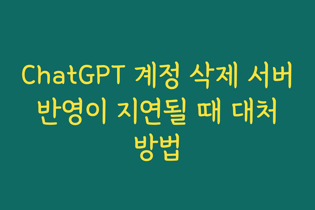 ChatGPT 계정 삭제 서버 반영이 지연될 때 대처 방법