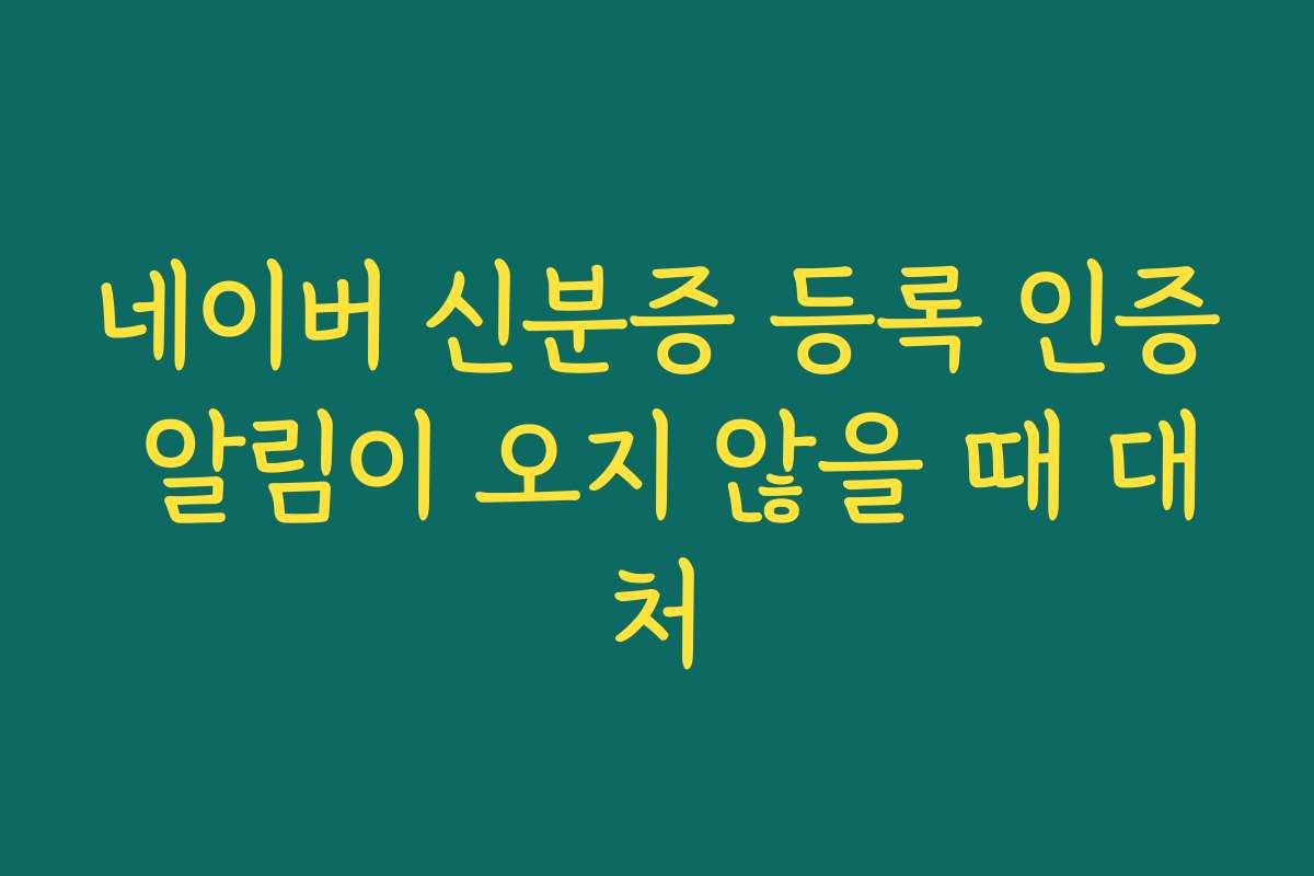 네이버 신분증 등록 인증 알림이 오지 않을 때 대처