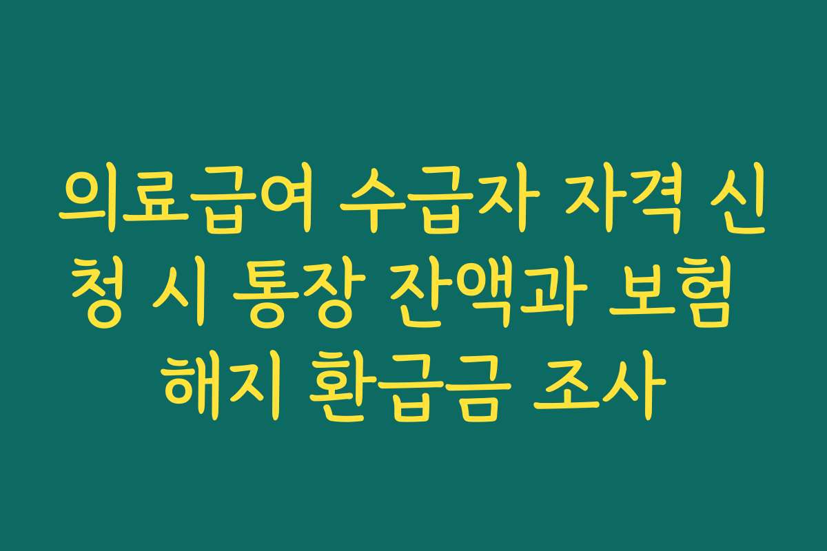 의료급여 수급자 자격 신청 시 통장 잔액과 보험 해지 환급금 조사