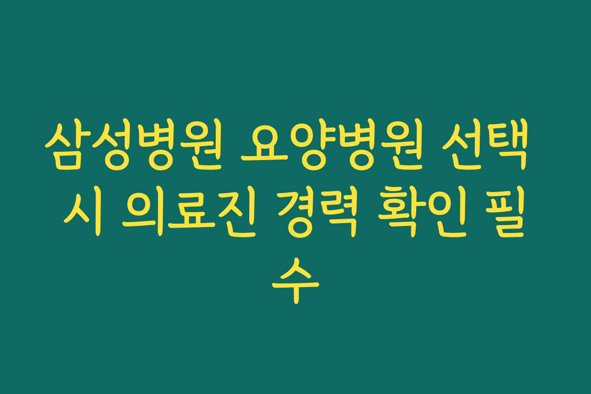 삼성병원 요양병원 선택 시 의료진 경력 확인 필수