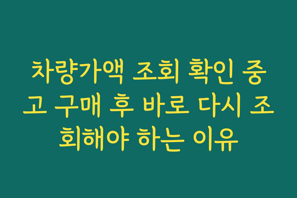차량가액 조회 확인 중고 구매 후 바로 다시 조회해야 하는 이유
