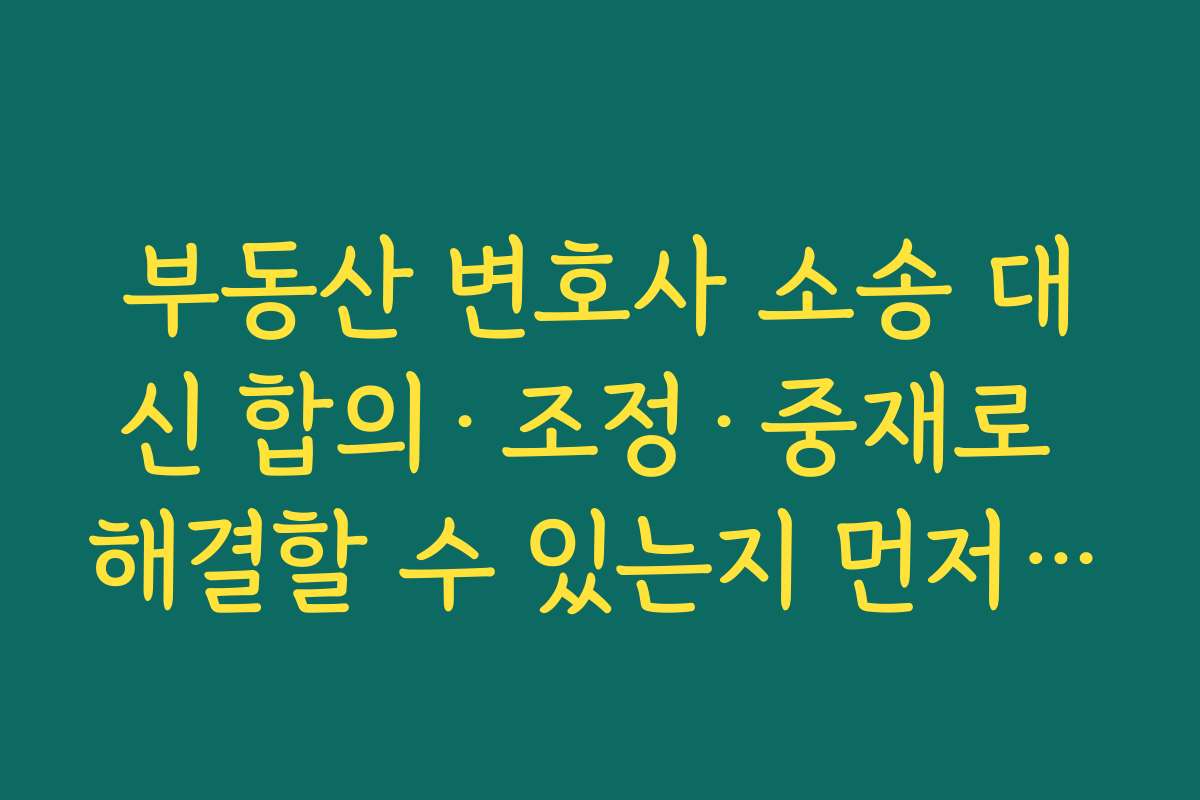 부동산 변호사 소송 대신 합의·조정·중재로 해결할 수 있는지 먼저 검토해야 하는 이유