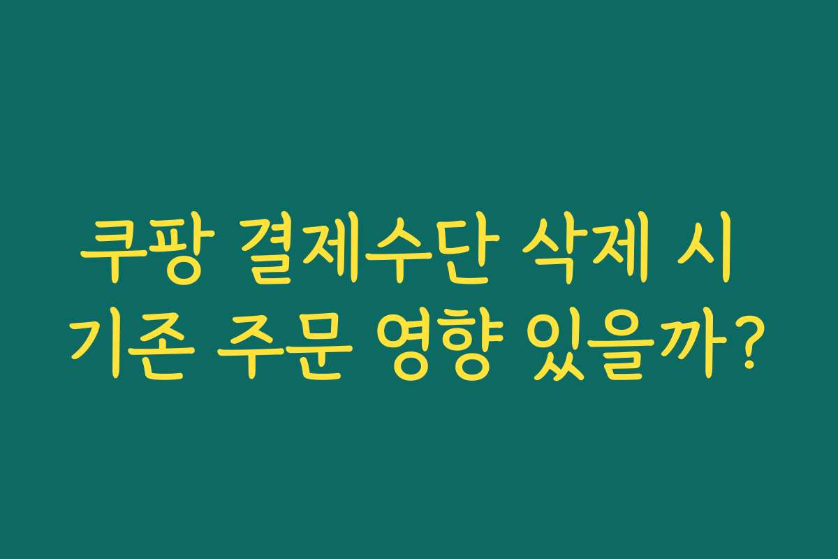 쿠팡 결제수단 삭제 시 기존 주문 영향 있을까?