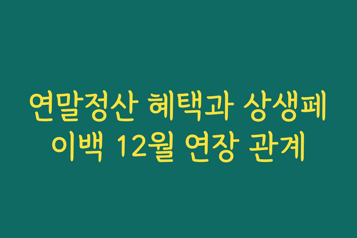 연말정산 혜택과 상생페이백 12월 연장 관계