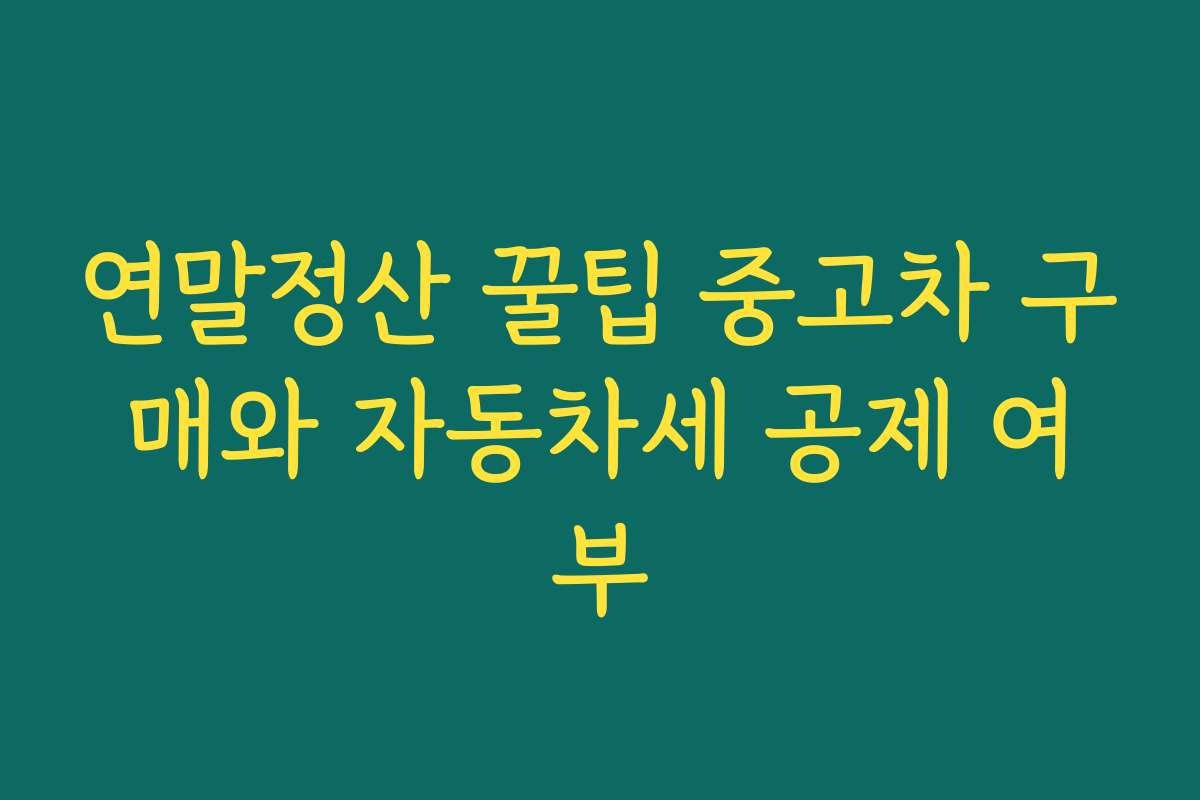 연말정산 꿀팁 중고차 구매와 자동차세 공제 여부