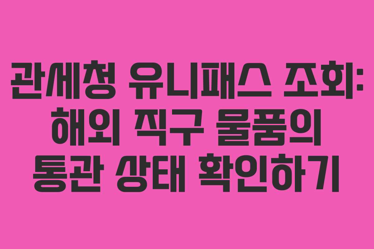 관세청 유니패스 조회: 해외 직구 물품의 통관 상태 확인하기