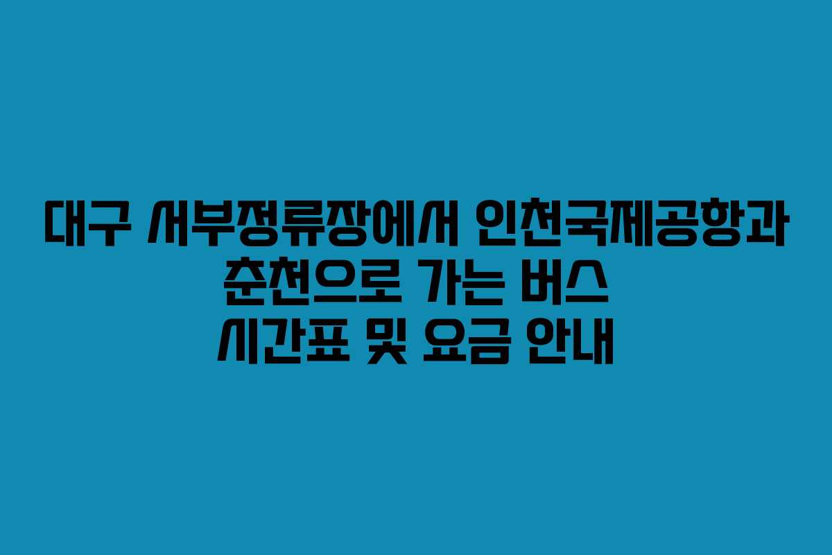 대구 서부정류장에서 인천국제공항과 춘천으로 가는 버스 시간표 및 요금 안내