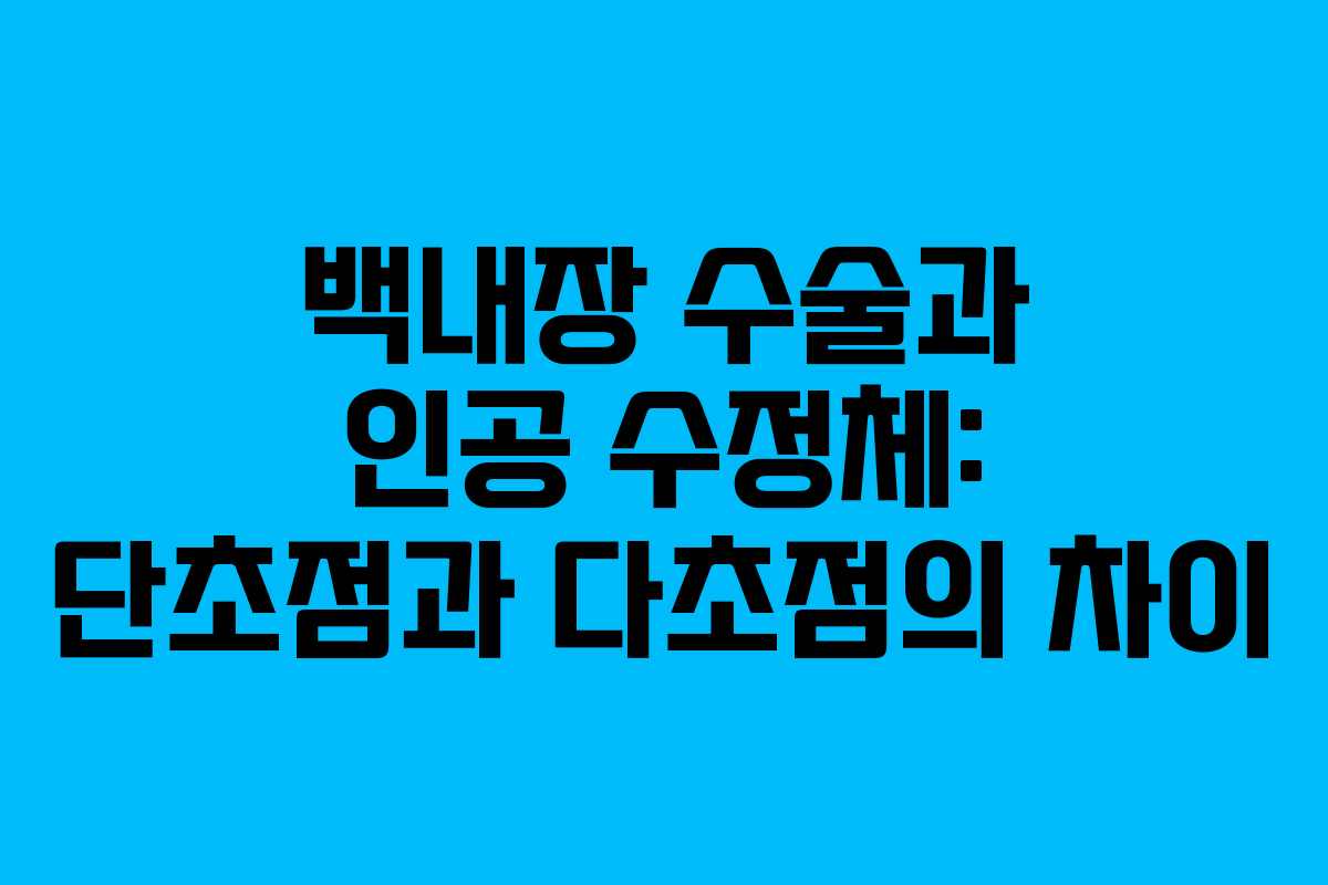 백내장 수술과 인공 수정체: 단초점과 다초점의 차이