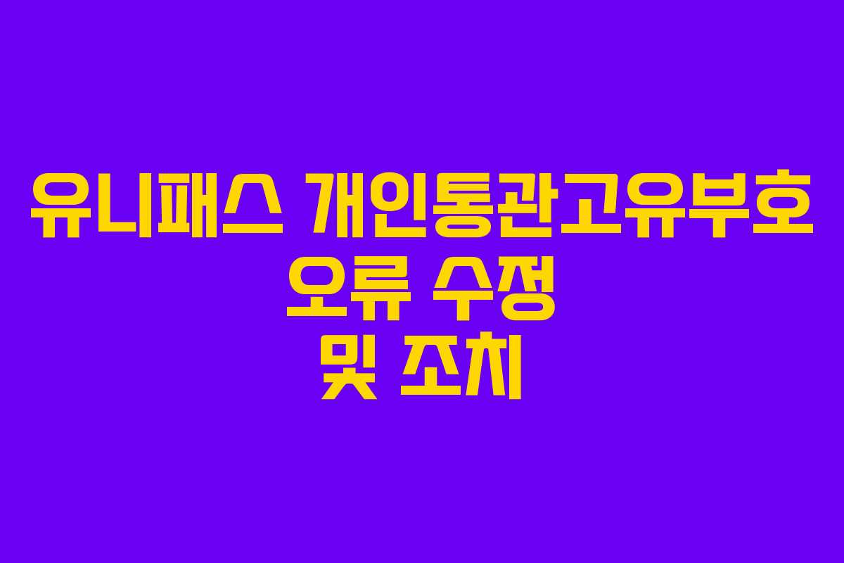 유니패스 개인통관고유부호 오류 수정 및 조치
