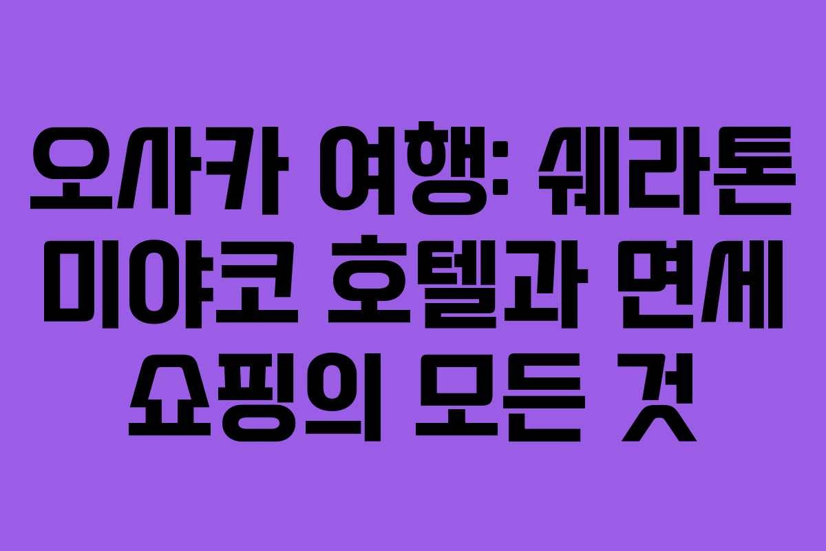 오사카 여행: 쉐라톤 미야코 호텔과 면세 쇼핑의 모든 것