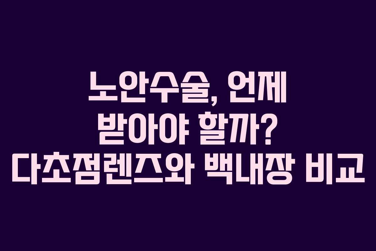 노안수술, 언제 받아야 할까? 다초점렌즈와 백내장 비교