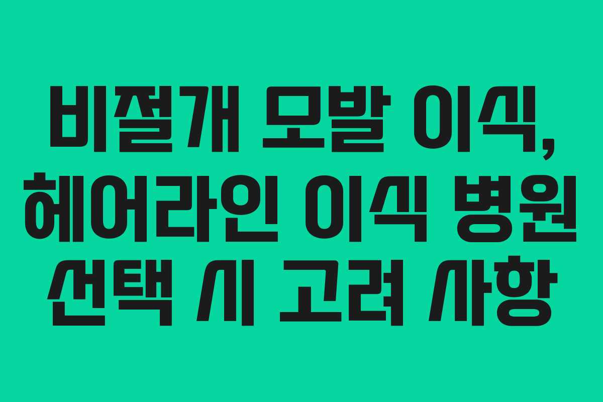 비절개 모발 이식, 헤어라인 이식 병원 선택 시 고려 사항