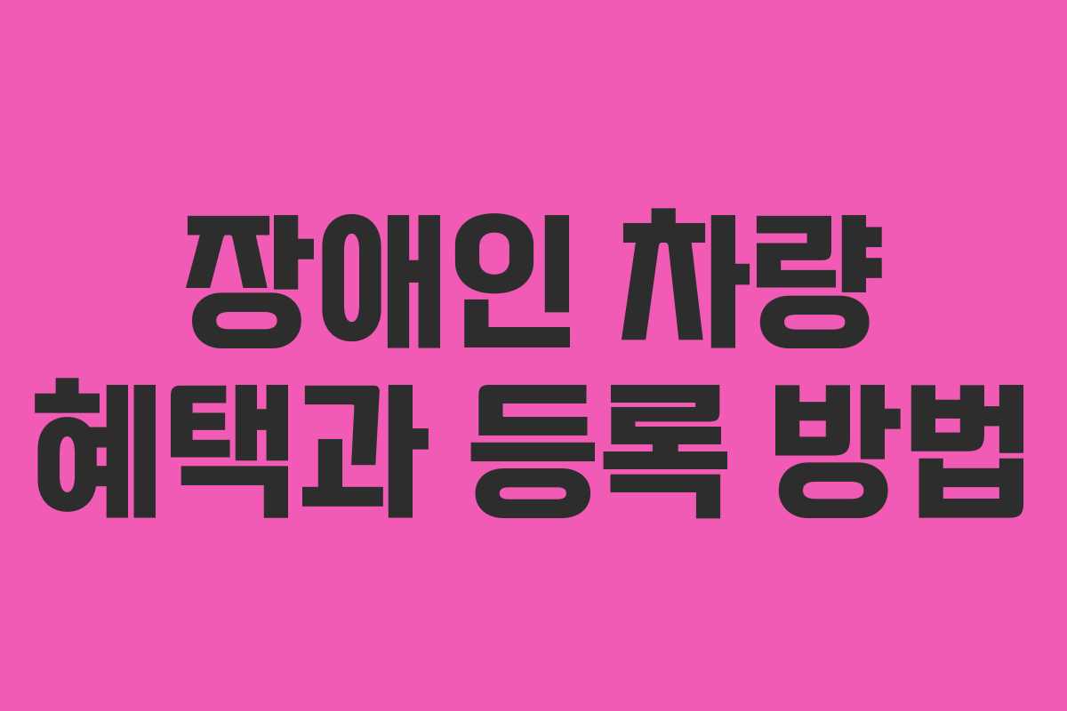 장애인 차량 혜택과 등록 방법