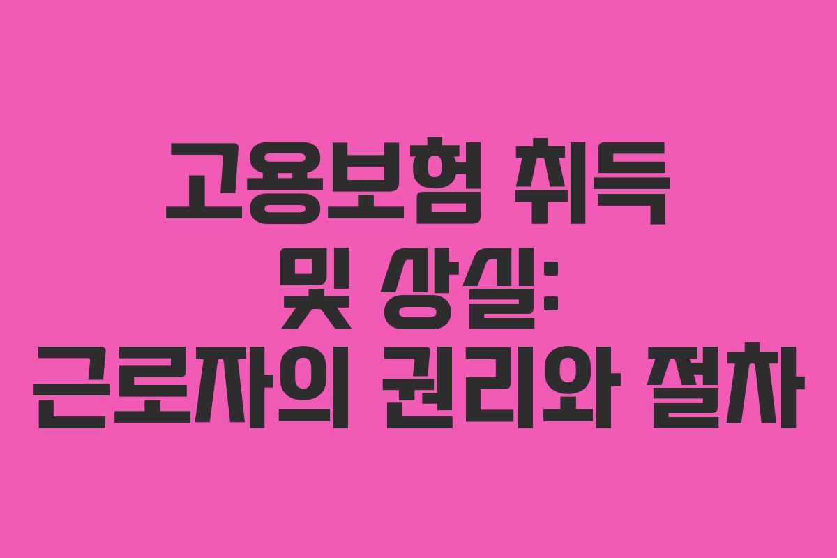 고용보험 취득 및 상실: 근로자의 권리와 절차