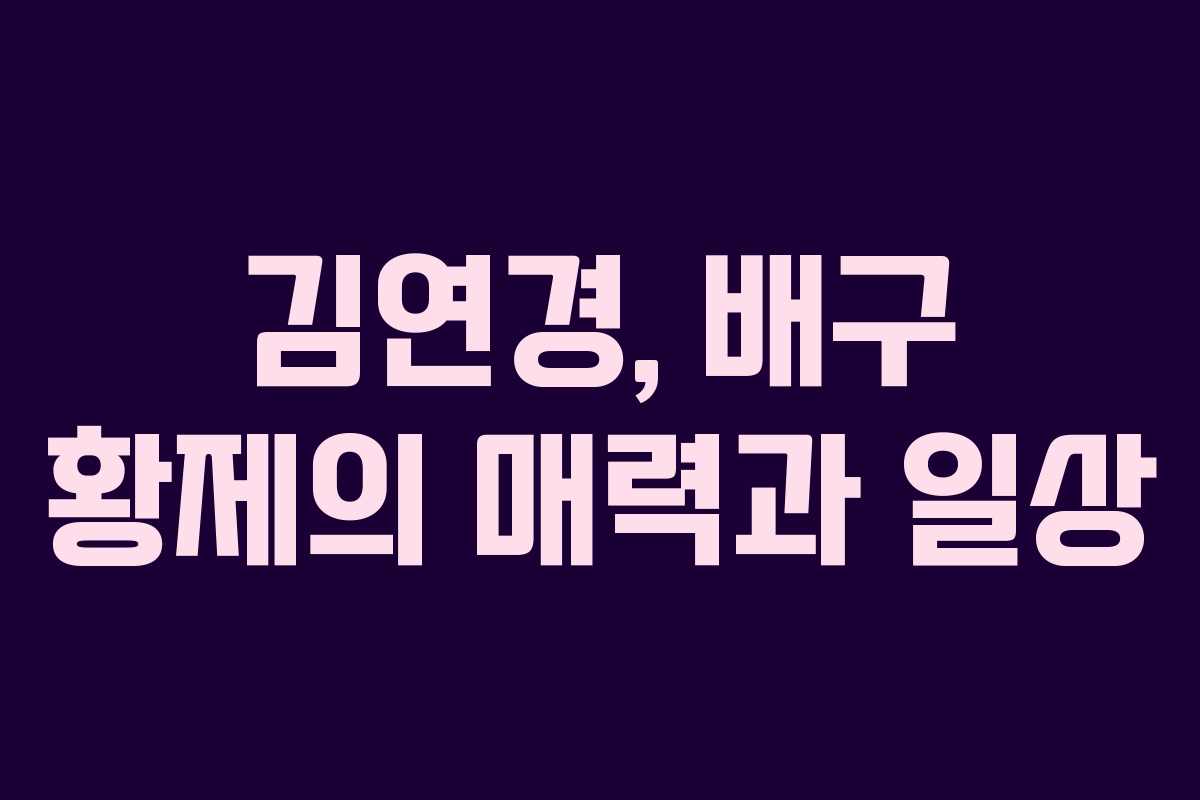 김연경, 배구 황제의 매력과 일상