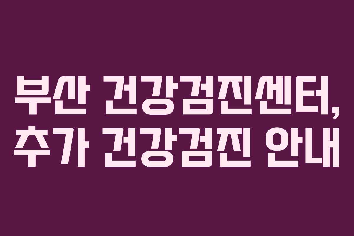 부산 건강검진센터, 추가 건강검진 안내