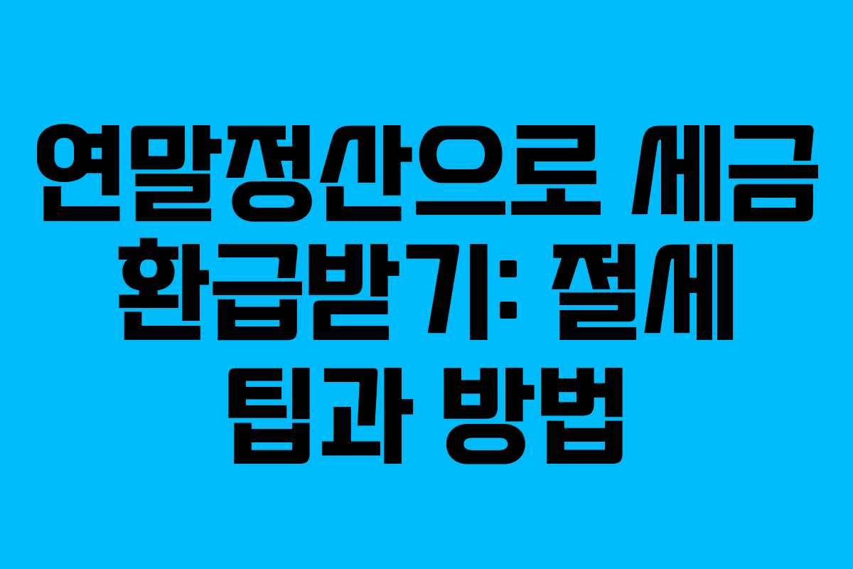 연말정산으로 세금 환급받기: 절세 팁과 방법