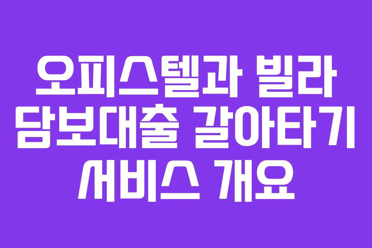 오피스텔과 빌라 담보대출 갈아타기 서비스 개요