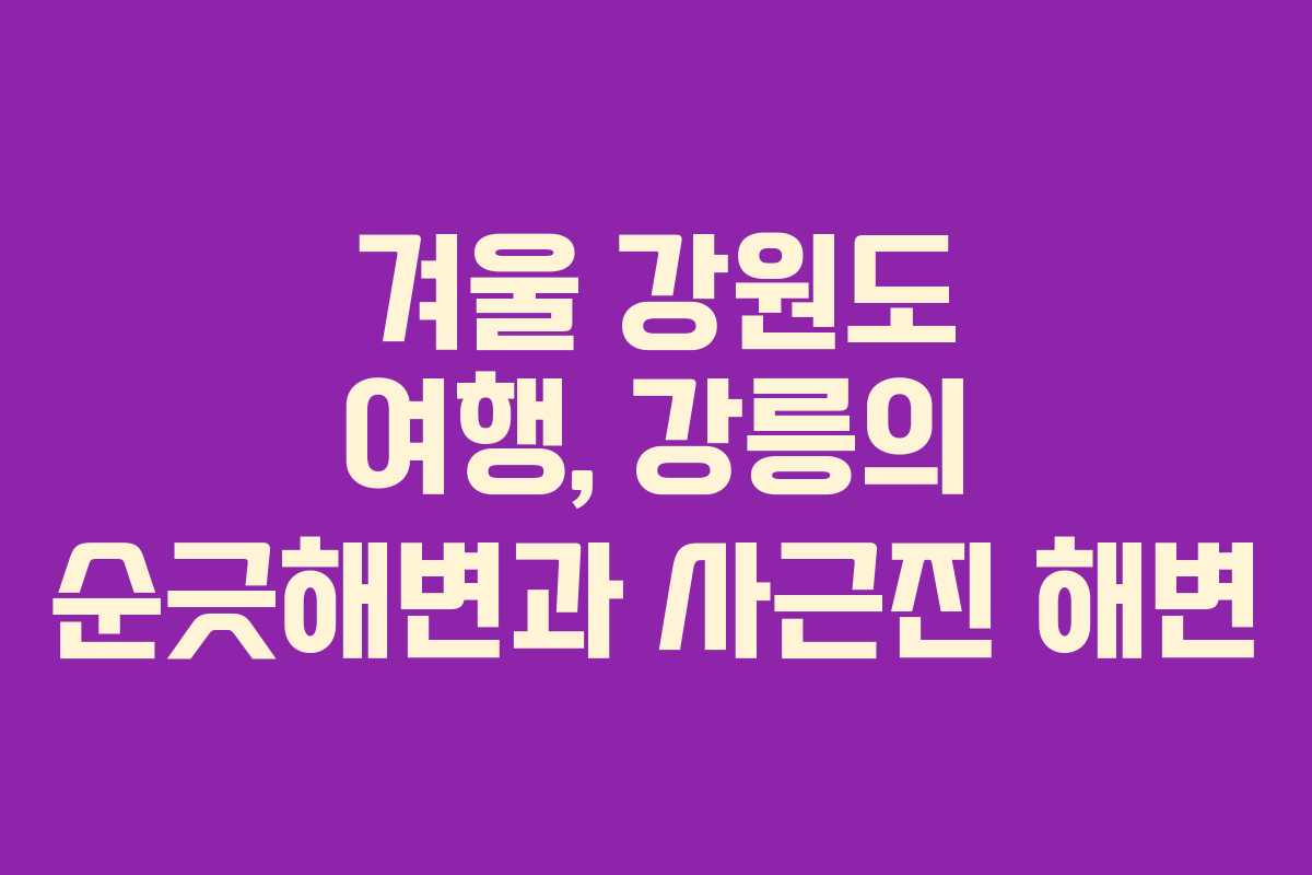 겨울 강원도 여행, 강릉의 순긋해변과 사근진 해변