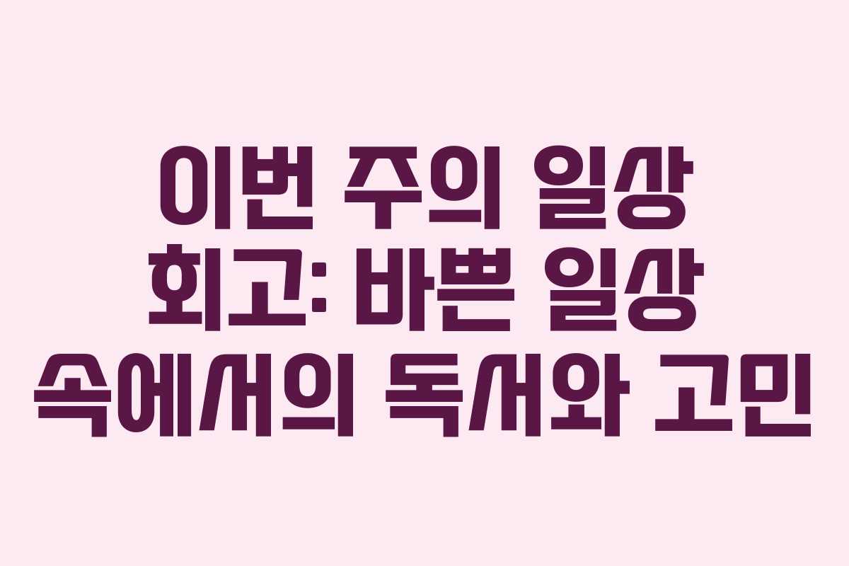 이번 주의 일상 회고: 바쁜 일상 속에서의 독서와 고민
