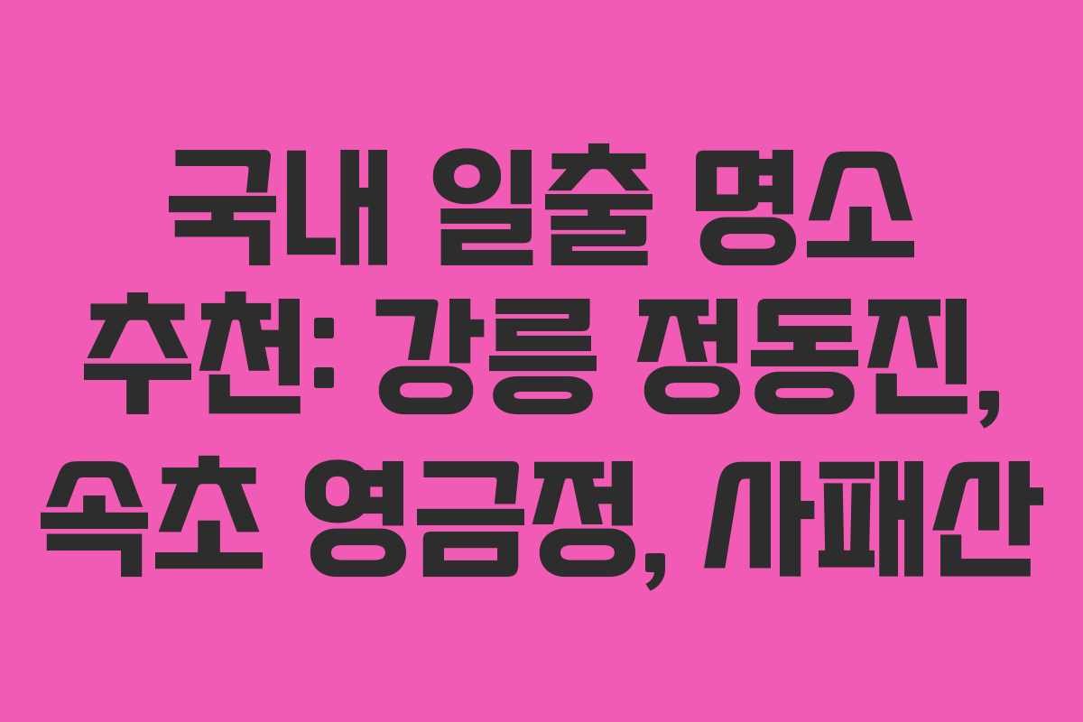 국내 일출 명소 추천: 강릉 정동진, 속초 영금정, 사패산