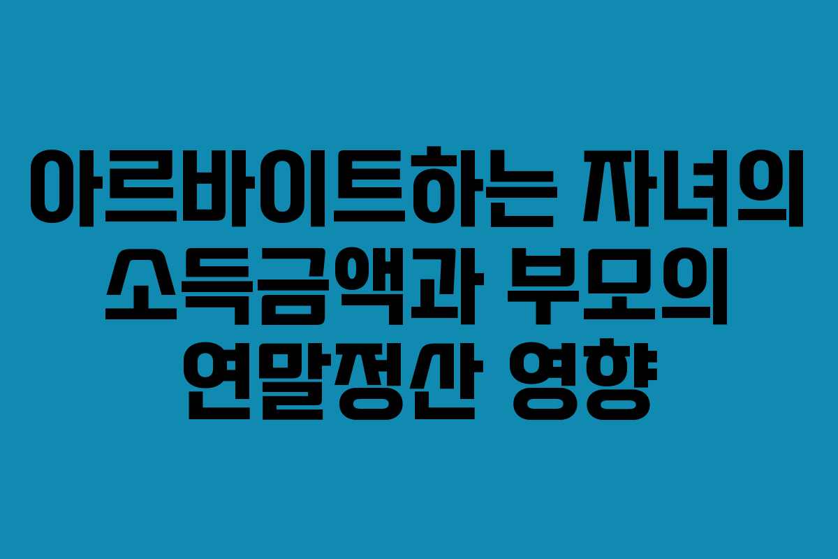 아르바이트하는 자녀의 소득금액과 부모의 연말정산 영향