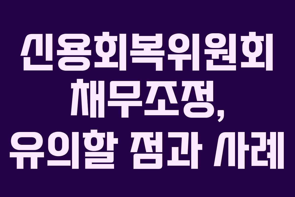 신용회복위원회 채무조정, 유의할 점과 사례