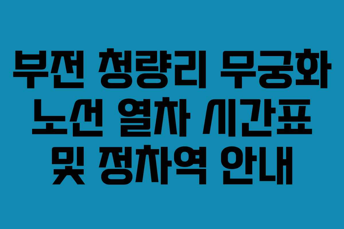 부전 청량리 무궁화 노선 열차 시간표 및 정차역 안내