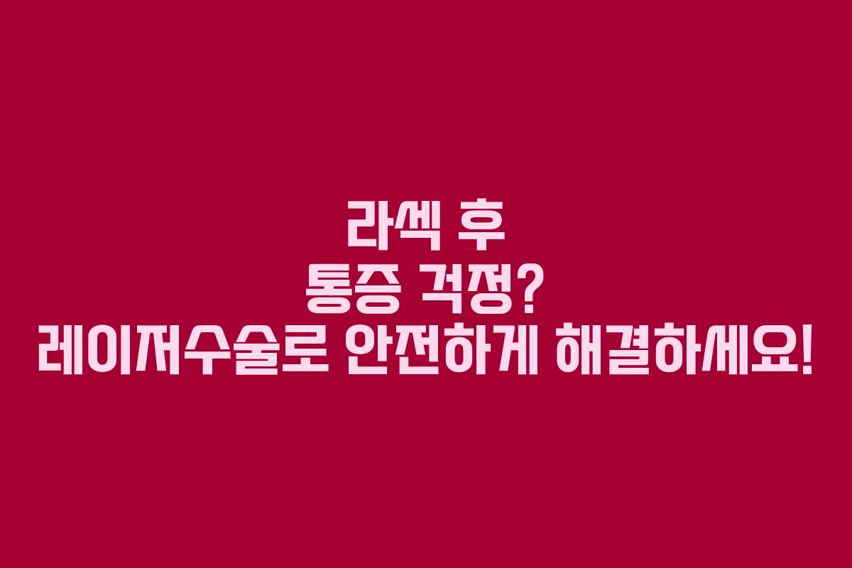 라섹 후 통증 걱정? 레이저수술로 안전하게 해결하세요!