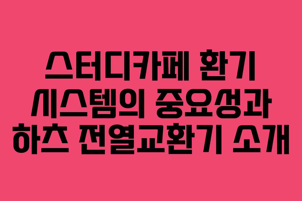 스터디카페 환기 시스템의 중요성과 하츠 전열교환기 소개