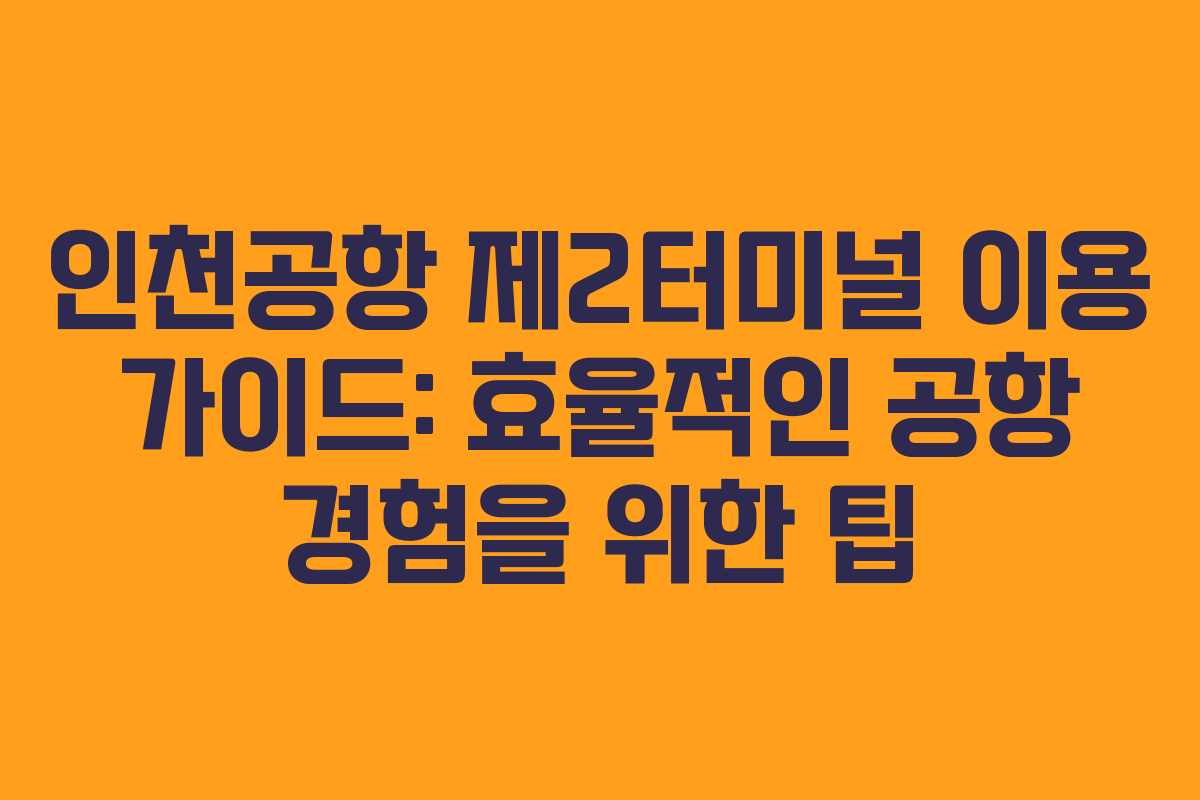 인천공항 제2터미널 이용 가이드: 효율적인 공항 경험을 위한 팁